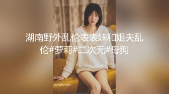 湖南野外乱伦表表妹和姐夫乱伦#萝莉#二次元#母狗