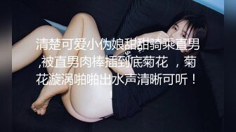 清楚可爱小伪娘甜甜骑乘直男,被直男肉棒插到底菊花 ，菊花漩涡啪啪出水声清晰可听！