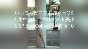 いつでもどこでも即ハメOK！生中出しご奉仕メイド美少女SP BestCollection4时间 01