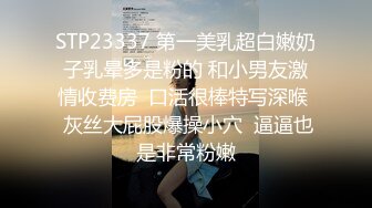 STP23337 第一美乳超白嫩奶子乳晕多是粉的 和小男友激情收费房  口活很棒特写深喉  灰丝大屁股爆操小穴  逼逼也是非常粉嫩