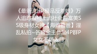 《最新流出?极品反差婊》万人追踪推特上流社会白富美SS级身材女神【海绵爸爸】淫乱私拍~各路金主参加4P群P女女不堪入目