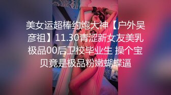 美女运超棒约炮大神【户外吴彦祖】11.30青涩新女友美乳极品00后卫校毕业生 操个宝贝竟是极品粉嫩蝴蝶逼