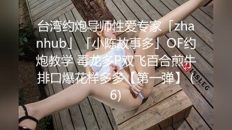 台湾约炮导师性爱专家「zhanhub」「小陈故事多」OF约炮教学 毒龙多P双飞百合煎牛排口爆花样多多【第一弹】 (6)