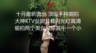 十月最新流出顶级手持厕拍大神KTV女厕近距离高清偷拍多个极品气质美女的逼