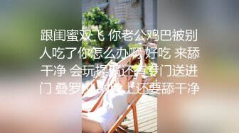 跟闺蜜双飞 你老公鸡巴被别人吃了你怎么办啊 好吃 来舔干净 会玩操逼还有专门送进门 叠罗汉 射脸上还要舔干净