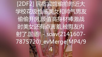 [2DF2] 民宿宾馆偷拍附近大学校花级性感美女和帅气男友偷偷开房,颜值高身材棒激战时美女还有点害羞,被男友内射了.国语! - soav(2141607-7875720)_evMerge[MP4/94