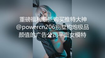  重磅福利最新购买推特大神@powercn206别墅约炮极品颜值的广告公司平面女模特