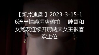 【新片速遞 】2023-3-15-16流出情趣酒店偷拍❤️胖哥和女炮友连续开房两天女主很喜欢上位