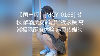 【国产版】[MCY-0163] 艾秋 醉酒美女邻居半夜求操 高潮极限酥麻体验 麻豆传媒映画