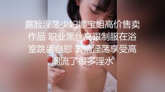 露脸淫荡少妇娜宝姐高价售卖作品 职业黑丝高跟制服在浴室跳蛋自慰 表情淫荡享受高潮流了很多淫水