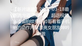 【新片速遞】2022-03-18最新流出酒店摄像头❤超近视角高清偷拍纹身小帅哥看着手机里的动作片草漂亮女朋友呻吟刺激