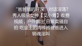 “爸爸插的好深”对话淫荡?秀人极品女神【艾小青】收费视频，户外露出 日常卖骚自拍 吃金主的肉棒被爸爸进入销魂淫叫