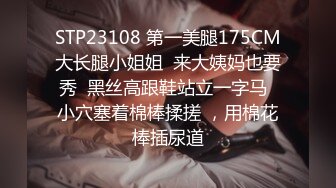 STP23108 第一美腿175CM大长腿小姐姐  来大姨妈也要秀  黑丝高跟鞋站立一字马  小穴塞着棉棒揉搓 ，用棉花棒插尿道