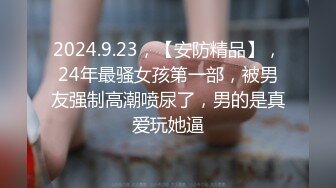 2024.9.23，【安防精品】，24年最骚女孩第一部，被男友强制高潮喷尿了，男的是真爱玩她逼