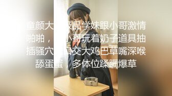 童颜大奶极品学妹跟小哥激情啪啪，让小哥玩着奶子道具抽插骚穴，口交大鸡巴草嘴深喉舔蛋蛋，多体位蹂躏爆草