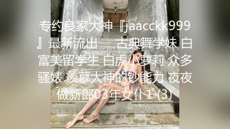 专约良家大神『jaacckk999』最新流出❤️古典舞学妹 白富美留学生 白虎小萝莉 众多骚婊 羡慕大神的钞能力 夜夜做新郎03年女仆1 (3)