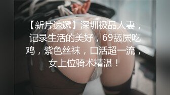 【新片速遞】深圳极品人妻，记录生活的美好，69舔屄吃鸡，紫色丝袜，口活超一流，女上位骑术精湛！