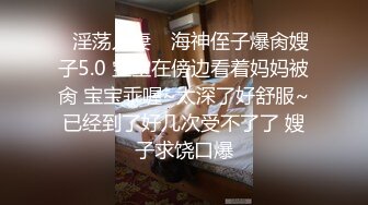 ✿淫荡人妻✿ 海神侄子爆肏嫂子5.0 宝宝在傍边看着妈妈被肏 宝宝乖喔~太深了好舒服~已经到了好几次受不了了 嫂子求饶口爆