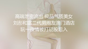 高端泄密流出 极品气质美女刘彤和富二代男炮友澳门酒店玩一夜情被打屁股后入