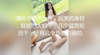 清纯卡哇伊女神，完美的身材，挺拔的大奶子，几个猛男轮流干，还有几个负责拍摄的