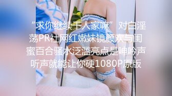 “求你继续干人家嘛”对白淫荡PR社网红嫩妹镜颜欢与闺蜜百合骚水泛滥亮点是呻吟声听声就能让你硬1080P原版