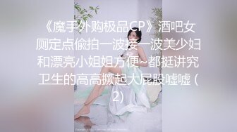 《魔手外购极品CP》酒吧女厕定点偸拍一波接一波美少妇和漂亮小姐姐方便~都挺讲究卫生的高高撅起大屁股嘘嘘 (2)