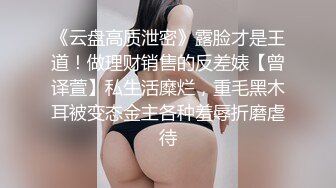 云盘高质露脸泄密！渣男分手求和遭拒，怒曝前女友不雅露脸性爱视频，调教喝尿爆肏各种高潮脸，爽的叫爸爸