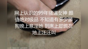 网上认识的99年骚逼女神 颜值绝对极品 不知道有多少舔狗晚上意淫她 到床上却跪在地上汪汪叫