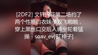 [2DF2] 文轩探花第二场约了两个性感白衣妹子双飞啪啪，穿上黑丝口交后入骑坐轮着猛操 - soav_ev[BT种子]