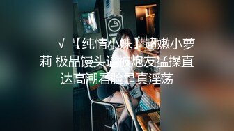 ❤️√ 【纯情小妹】超嫩小萝莉 极品馒头逼被炮友猛操直达高潮看脸是真淫荡