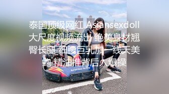 泰国顶级网红 Asiansexdoll大尺度视频流出 绝美身材翘臀长腿 细腰巨乳加一线天美鲍 精油推背后入爆操