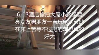 6-13酒店偷拍大屌小伙操漂亮女友男朋友一直玩电脑害她在床上苦等不过男的鸡巴真的好大