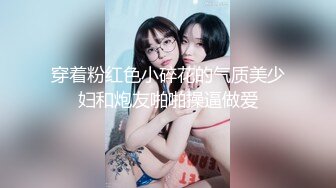 穿着粉红色小碎花的气质美少妇和炮友啪啪操逼做爱