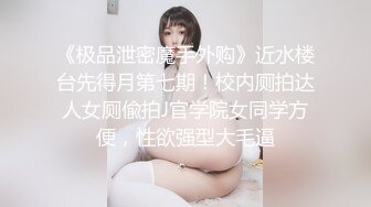 《极品泄密魔手外购》近水楼台先得月第七期！校内厕拍达人女厕偸拍J官学院女同学方便，性欲强型大毛逼