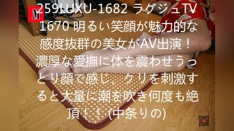 259LUXU-1682 ラグジュTV 1670 明るい笑顔が魅力的な感度抜群の美女がAV出演！濃厚な愛撫に体を震わせうっとり顔で感じ、クリを刺激すると大量に潮を吹き何度も絶頂！！ (中条りの)