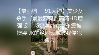 【最强档❤️91大神】美少女杀手『最爱萝莉』高清HD增强版❤️G奶清纯女女车震被操哭 JK的绝对领域被我侵犯嫩穴