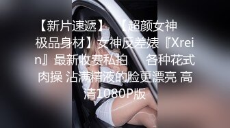 【新片速遞】  【超颜女神❤️极品身材】女神反差婊『Xrein』最新收费私拍❤️各种花式肉操 沾满精液的脸更漂亮 高清1080P版