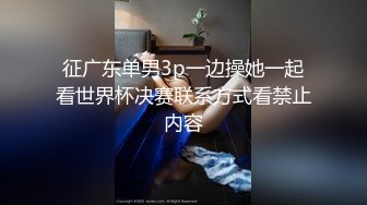 征广东单男3p一边操她一起看世界杯决赛联系方式看禁止内容