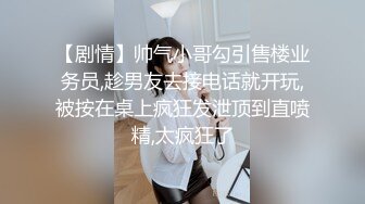 【剧情】帅气小哥勾引售楼业务员,趁男友去接电话就开玩,被按在桌上疯狂发泄顶到直喷精,太疯狂了