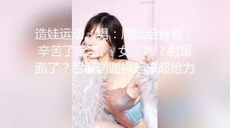 造娃运动。男：厕纸给爸爸，辛苦了宝宝。  女：嗯？射里面了？屁股圆圆操起来超给力！