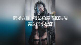 商场女厕n刁钻角度偷拍短裙美女的小黑鲍