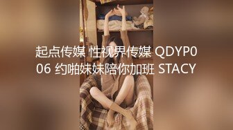 起点传媒 性视界传媒 QDYP006 约啪妹妹陪你加班 STACY