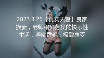 2023.3.26【真实夫妻】良家换妻，老师和公务员的快乐性生活，淫靡香艳，极致享受