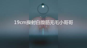 19cm操射白腹筋无毛小哥哥