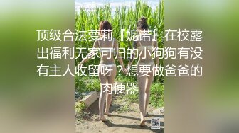 顶级合法萝莉『妮诺』在校露出福利无家可归的小狗狗有没有主人收留呀？想要做爸爸的肉便器