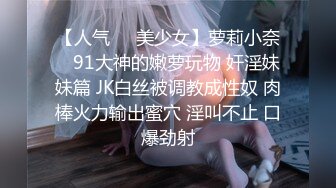 【人气❤️美少女】萝莉小奈✨ 91大神的嫩萝玩物 奸淫妹妹篇 JK白丝被调教成性奴 肉棒火力输出蜜穴 淫叫不止 口爆劲射