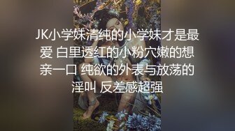 JK小学妹清纯的小学妹才是最爱 白里透红的小粉穴嫩的想亲一口 纯欲的外表与放荡的淫叫 反差感超强