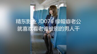 精东影业 JD076 绿帽癖老公就喜欢看老婆被别的男人干