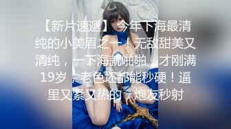 【新片速遞】 今年下海最清纯的小美眉之一！无敌甜美又清纯，一下海就啪啪，才刚满19岁，老色坯都能秒硬！逼里又紧又热的，炮友秒射