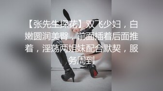 【张先生探花】双飞少妇，白嫩圆润美臀，前面插着后面推着，淫荡两姐妹配合默契，服务周到